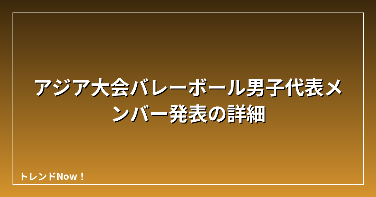 アジア大会バレーボール男子代表メンバー発表の詳細