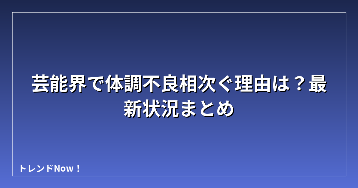 芸能界で体調不良相次ぐ理由は？最新状況まとめ