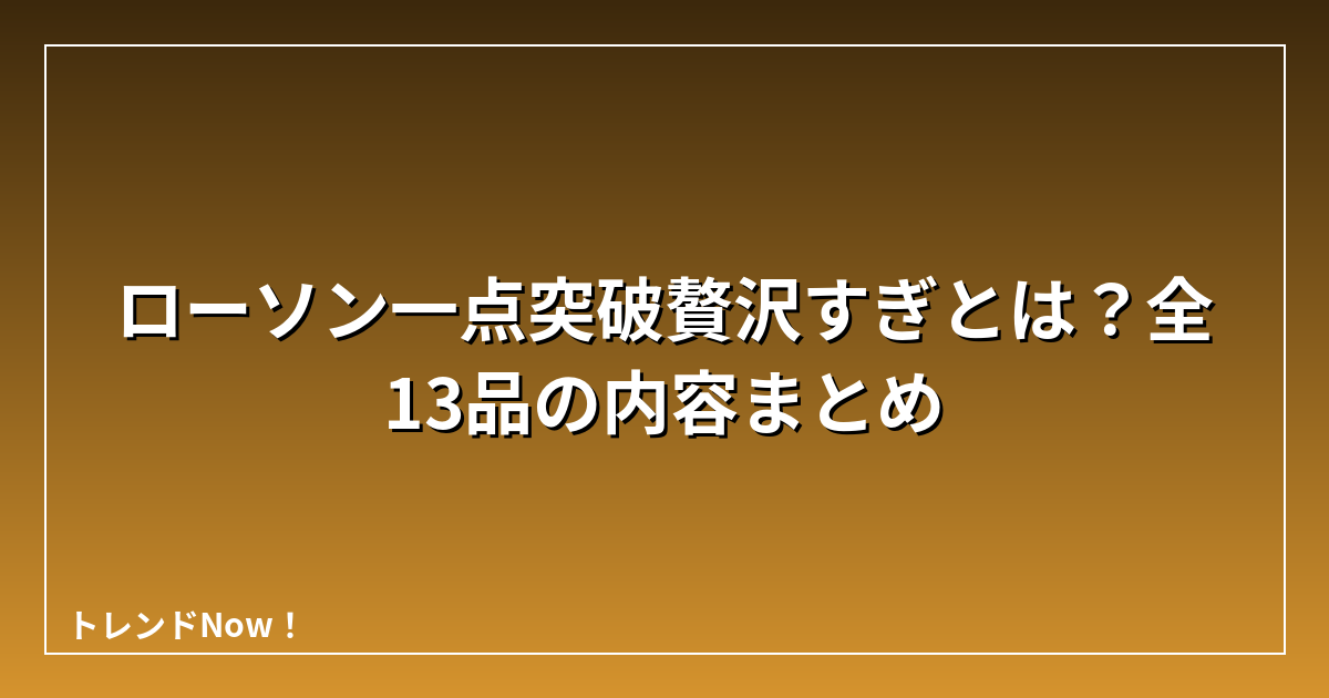 ローソン一点突破贅沢すぎとは？全13品の内容まとめ