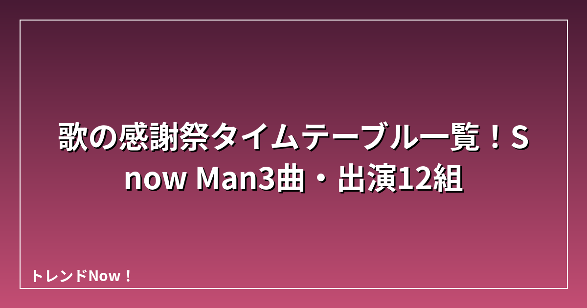 歌の感謝祭タイムテーブル一覧！Snow Man3曲・出演12組
