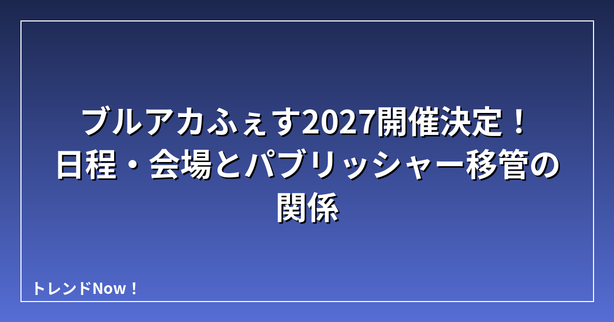 ブルアカふぇす2027開催決定！日程・会場とパブリッシャー移管の関係