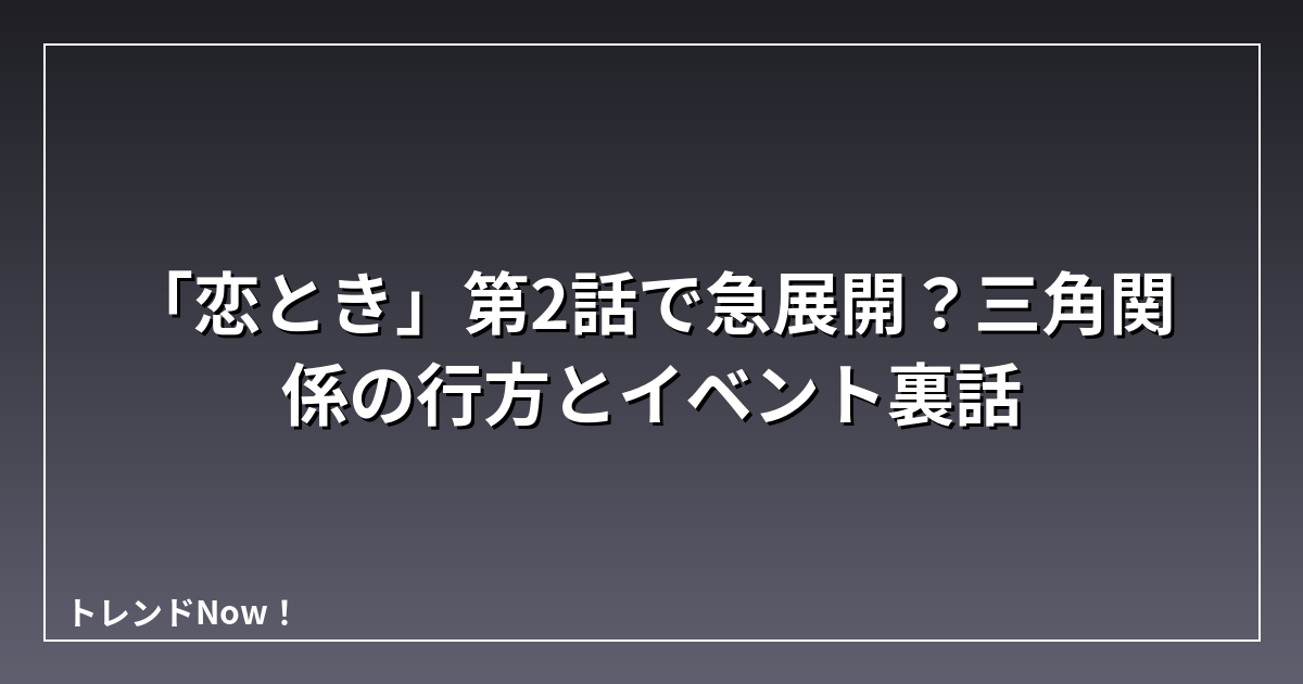「恋とき」第2話で急展開？三角関係の行方とイベント裏話