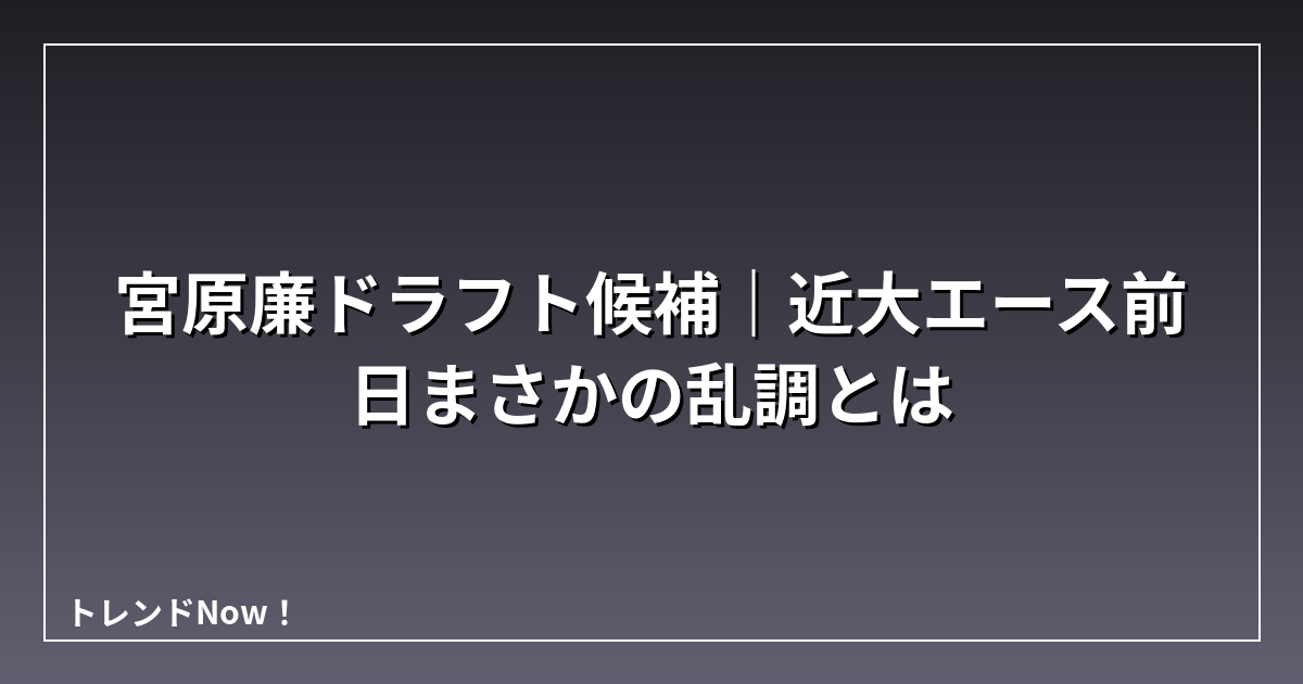 宮原廉ドラフト候補｜近大エース前日まさかの乱調とは