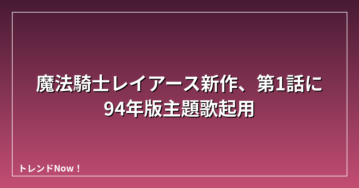 魔法騎士レイアース新作、第1話に94年版主題歌起用