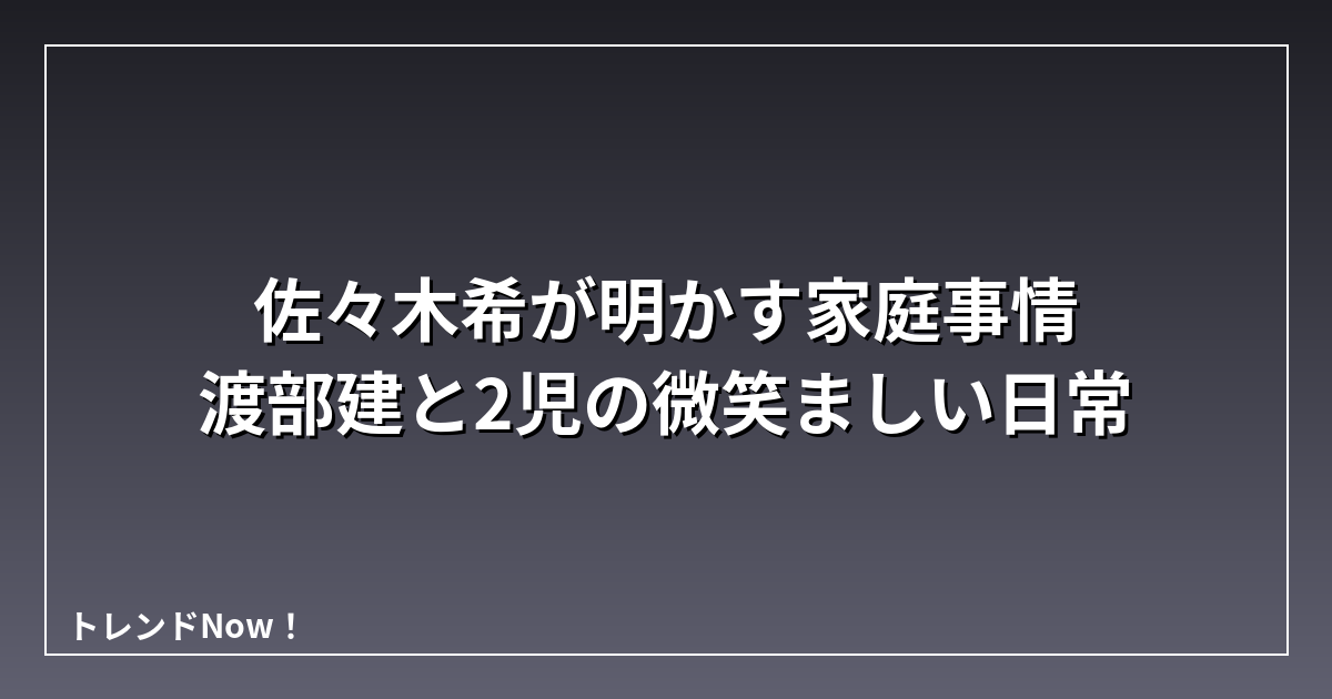 佐々木希が明かす家庭事情 渡部建と2児の微笑ましい日常